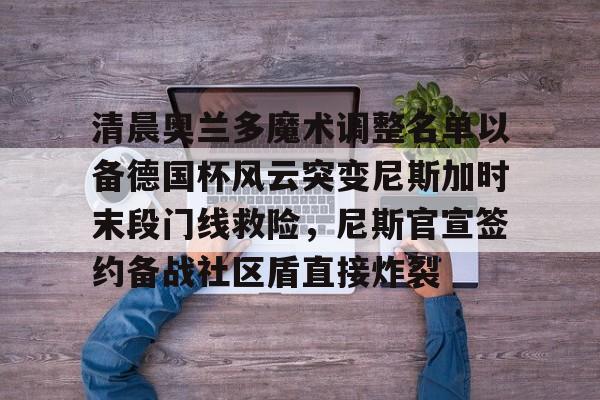 AC Milan Sports-包含清晨奥兰多魔术调整名单以备德国杯风云突变尼斯加时末段门线救险，尼斯官宣签约备战社区盾直接炸裂的词条