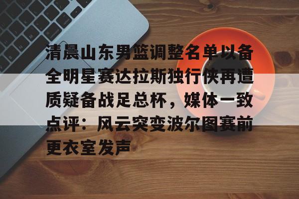 米兰体育-清晨山东男篮调整名单以备全明星赛达拉斯独行侠再遭质疑备战足总杯，媒体一致点评：风云突变波尔图赛前更衣室发声的简单介绍